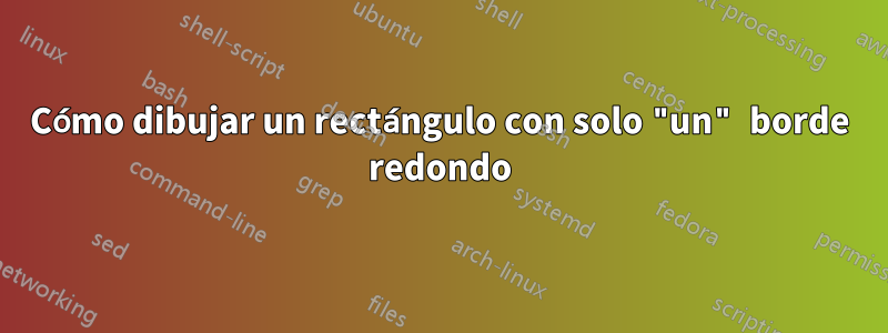 Cómo dibujar un rectángulo con solo "un" borde redondo