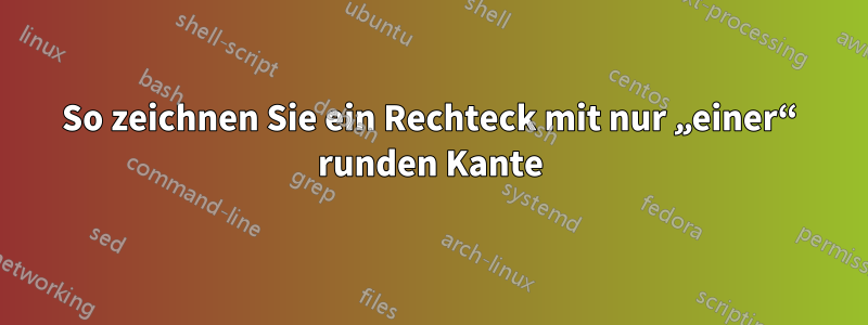 So zeichnen Sie ein Rechteck mit nur „einer“ runden Kante