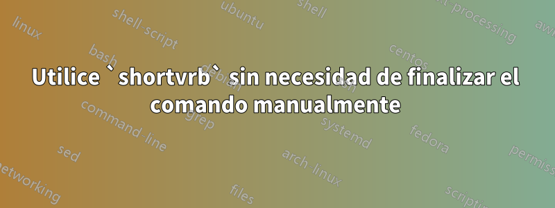 Utilice `shortvrb` sin necesidad de finalizar el comando manualmente