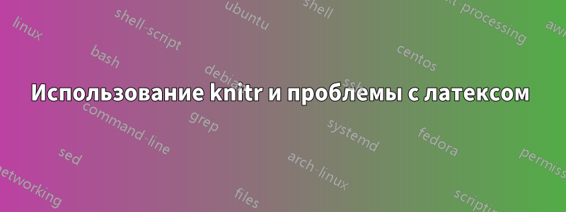 Использование knitr и проблемы с латексом