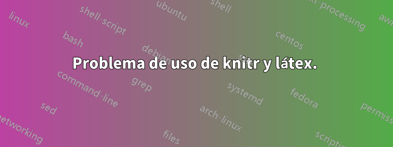 Problema de uso de knitr y látex.