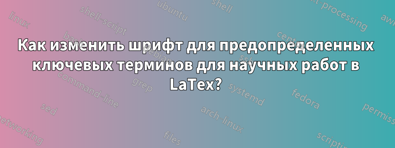 Как изменить шрифт для предопределенных ключевых терминов для научных работ в LaTex?