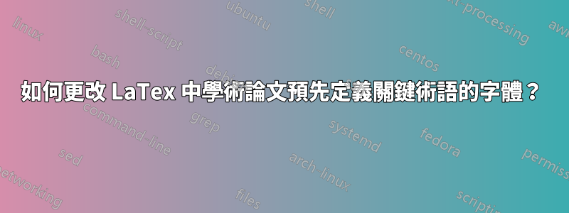 如何更改 LaTex 中學術論文預先定義關鍵術語的字體？