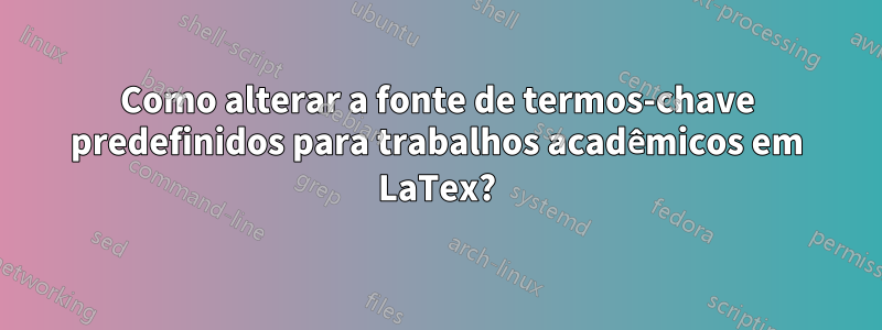 Como alterar a fonte de termos-chave predefinidos para trabalhos acadêmicos em LaTex?