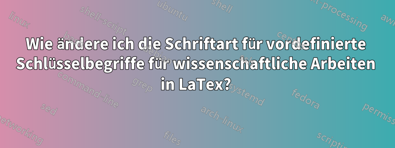 Wie ändere ich die Schriftart für vordefinierte Schlüsselbegriffe für wissenschaftliche Arbeiten in LaTex?