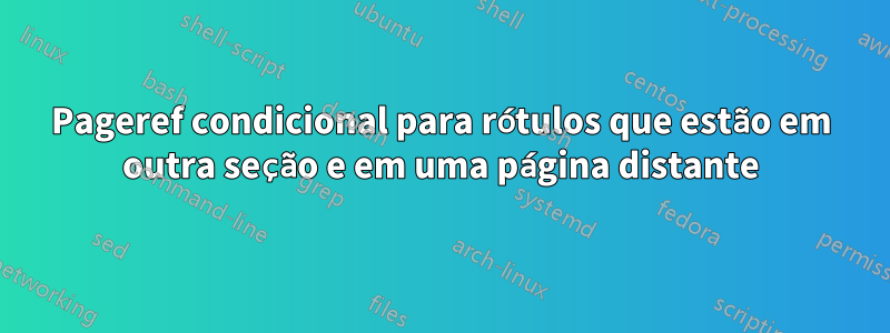 Pageref condicional para rótulos que estão em outra seção e em uma página distante