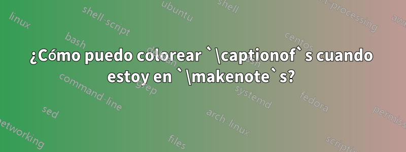 ¿Cómo puedo colorear `\captionof`s cuando estoy en `\makenote`s?