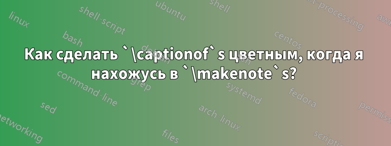 Как сделать `\captionof`s цветным, когда я нахожусь в `\makenote`s?