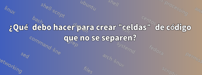 ¿Qué debo hacer para crear "celdas" de código que no se separen?