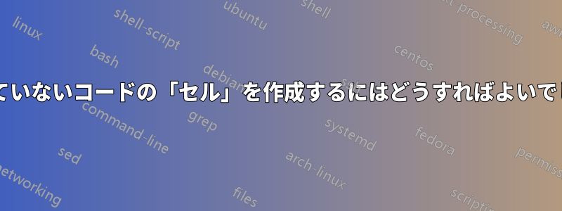 分離されていないコードの「セル」を作成するにはどうすればよいでしょうか?