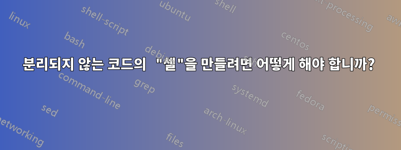 분리되지 않는 코드의 "셀"을 만들려면 어떻게 해야 합니까?