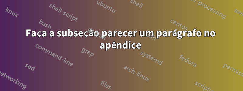 Faça a subseção parecer um parágrafo no apêndice