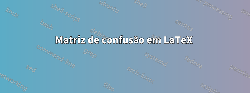 Matriz de confusão em LaTeX