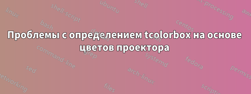 Проблемы с определением tcolorbox на основе цветов проектора