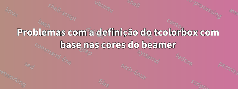 Problemas com a definição do tcolorbox com base nas cores do beamer