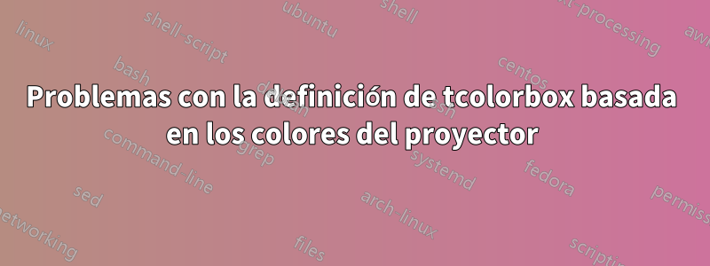 Problemas con la definición de tcolorbox basada en los colores del proyector