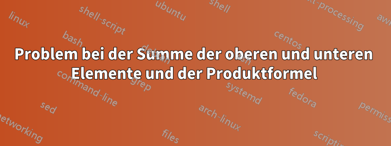 Problem bei der Summe der oberen und unteren Elemente und der Produktformel