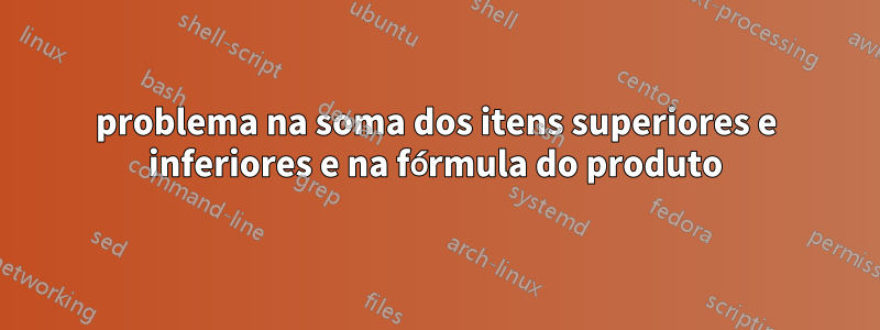 problema na soma dos itens superiores e inferiores e na fórmula do produto