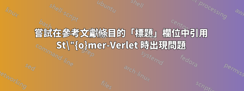 嘗試在參考文獻條目的「標題」欄位中引用 St\"{o}mer-Verlet 時出現問題