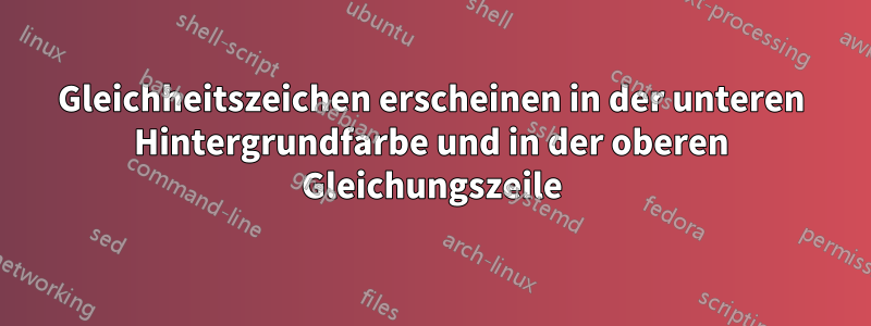 Gleichheitszeichen erscheinen in der unteren Hintergrundfarbe und in der oberen Gleichungszeile