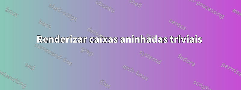 Renderizar caixas aninhadas triviais