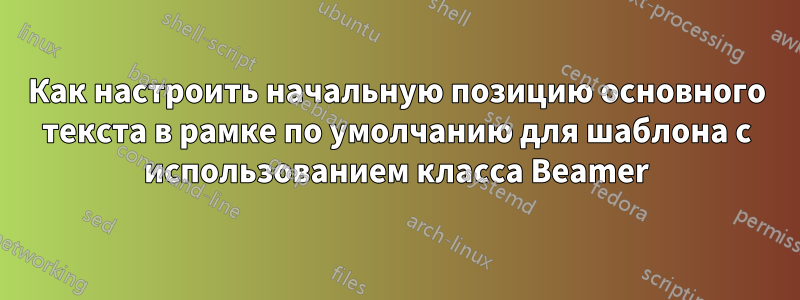 Как настроить начальную позицию основного текста в рамке по умолчанию для шаблона с использованием класса Beamer