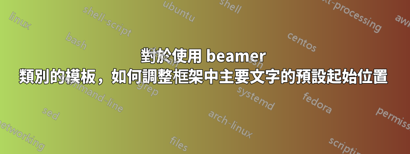 對於使用 beamer 類別的模板，如何調整框架中主要文字的預設起始位置