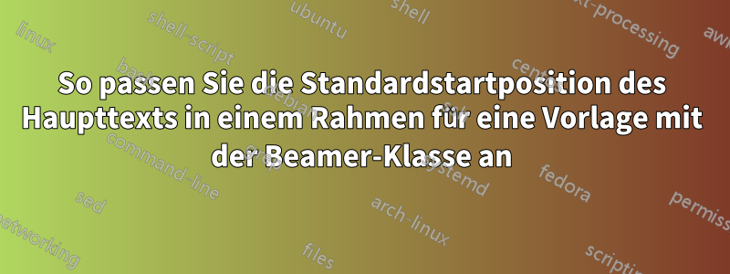 So passen Sie die Standardstartposition des Haupttexts in einem Rahmen für eine Vorlage mit der Beamer-Klasse an