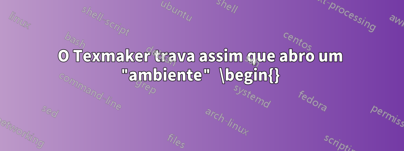 O Texmaker trava assim que abro um "ambiente" \begin{}