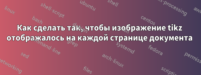 Как сделать так, чтобы изображение tikz отображалось на каждой странице документа