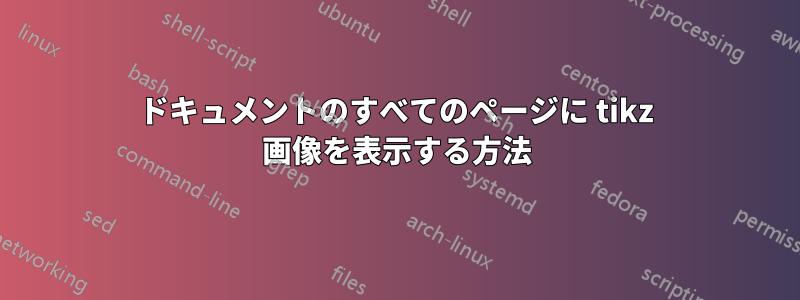 ドキュメントのすべてのページに tikz 画像を表示する方法