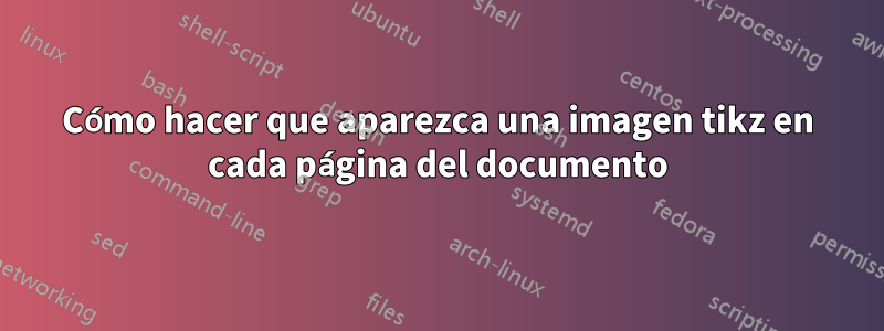 Cómo hacer que aparezca una imagen tikz en cada página del documento