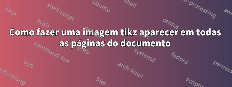 Como fazer uma imagem tikz aparecer em todas as páginas do documento