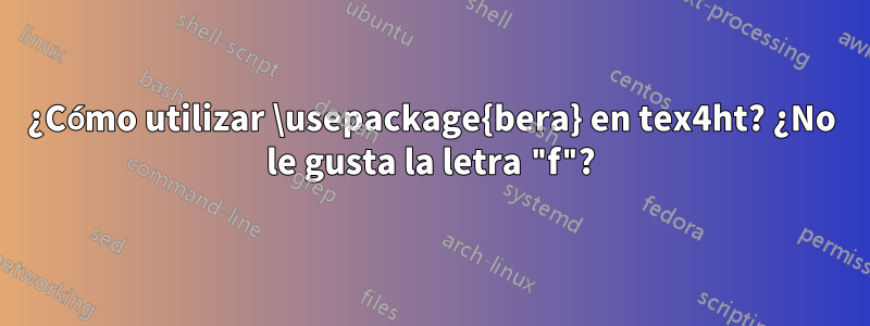 ¿Cómo utilizar \usepackage{bera} en tex4ht? ¿No le gusta la letra "f"?