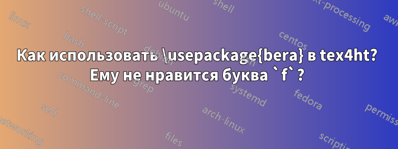 Как использовать \usepackage{bera} в tex4ht? Ему не нравится буква `f`?