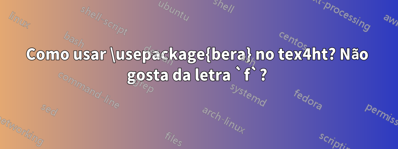 Como usar \usepackage{bera} no tex4ht? Não gosta da letra `f`?