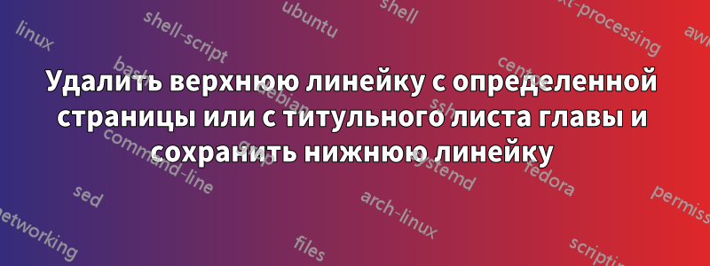 Удалить верхнюю линейку с определенной страницы или с титульного листа главы и сохранить нижнюю линейку