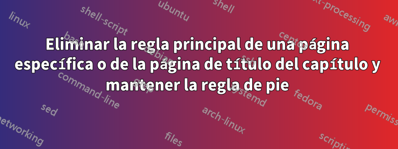 Eliminar la regla principal de una página específica o de la página de título del capítulo y mantener la regla de pie