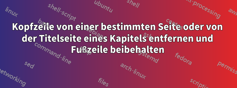 Kopfzeile von einer bestimmten Seite oder von der Titelseite eines Kapitels entfernen und Fußzeile beibehalten