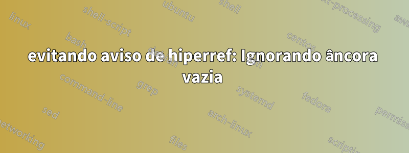 evitando aviso de hiperref: Ignorando âncora vazia