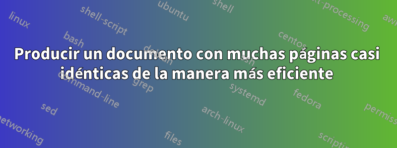 Producir un documento con muchas páginas casi idénticas de la manera más eficiente