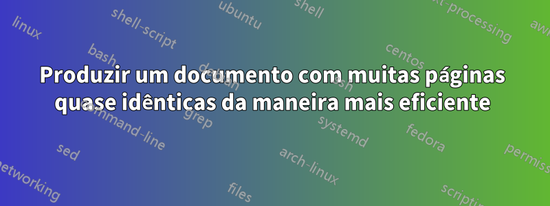 Produzir um documento com muitas páginas quase idênticas da maneira mais eficiente