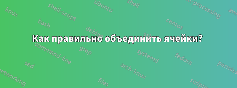 Как правильно объединить ячейки?