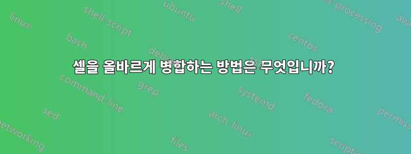 셀을 올바르게 병합하는 방법은 무엇입니까?