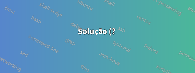 Solução (?):