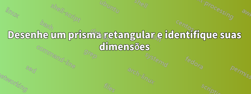 Desenhe um prisma retangular e identifique suas dimensões