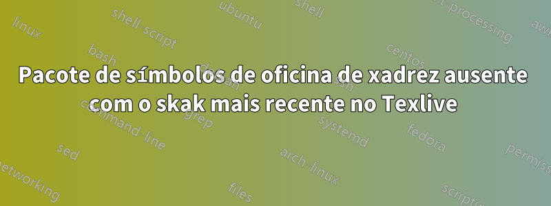 Pacote de símbolos de oficina de xadrez ausente com o skak mais recente no Texlive