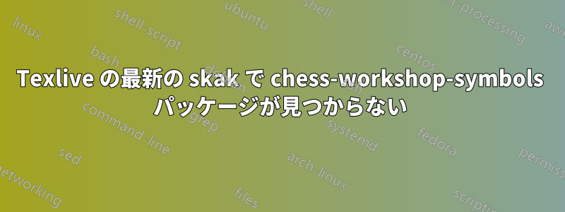 Texlive の最新の skak で chess-workshop-symbols パッケージが見つからない