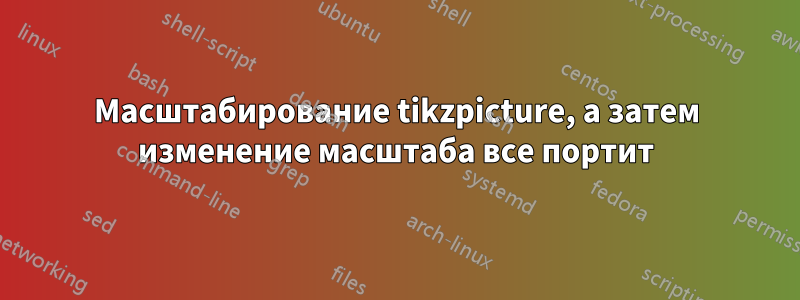 Масштабирование tikzpicture, а затем изменение масштаба все портит