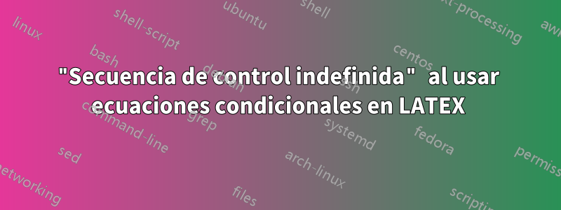 "Secuencia de control indefinida" al usar ecuaciones condicionales en LATEX